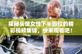 探秘头像女性下半部位的精彩视频集锦，快来观看吧！