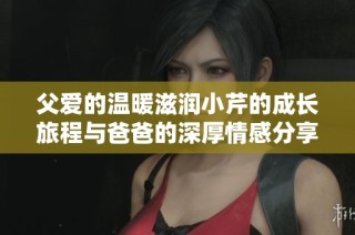 父爱的温暖滋润小芹的成长旅程与爸爸的深厚情感分享