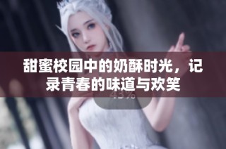 甜蜜校园中的奶酥时光，记录青春的味道与欢笑