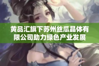 黄品汇旗下苏州丝瓜晶体有限公司助力绿色产业发展