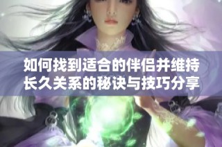 如何找到适合的伴侣并维持长久关系的秘诀与技巧分享