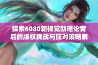 探索6080新视觉新理论背后的版权挑战与应对策略解析