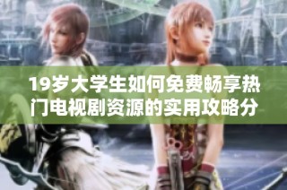 19岁大学生如何免费畅享热门电视剧资源的实用攻略分享