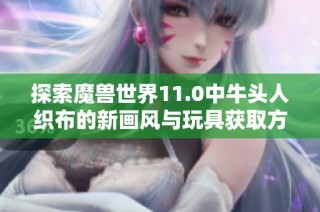 探索魔兽世界11.0中牛头人织布的新画风与玩具获取方法