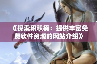 《探索积积桶：提供丰富免费软件资源的网站介绍》