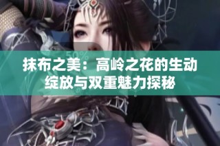 抹布之美：高岭之花的生动绽放与双重魅力探秘