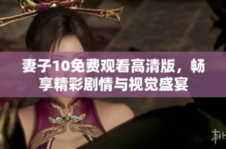 妻子10免费观看高清版，畅享精彩剧情与视觉盛宴