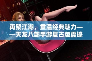 再聚江湖，重温经典魅力——天龙八部手游复古版震撼上线！