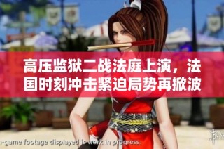 高压监狱二战法庭上演，法国时刻冲击紧迫局势再掀波澜