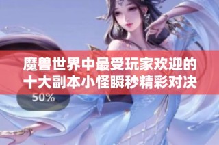 魔兽世界中最受玩家欢迎的十大副本小怪瞬秒精彩对决解析