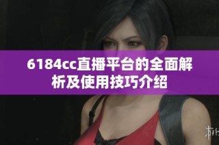 6184cc直播平台的全面解析及使用技巧介绍