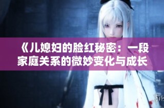 《儿媳妇的脸红秘密：一段家庭关系的微妙变化与成长》