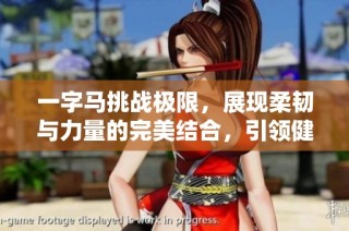 一字马挑战极限，展现柔韧与力量的完美结合，引领健康生活新潮流