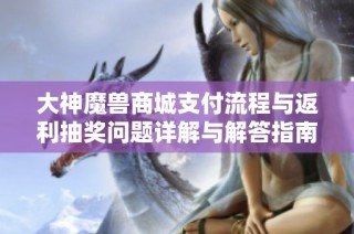 大神魔兽商城支付流程与返利抽奖问题详解与解答指南