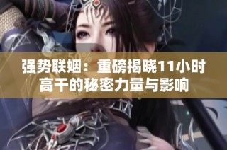 强势联姻：重磅揭晓11小时高干的秘密力量与影响
