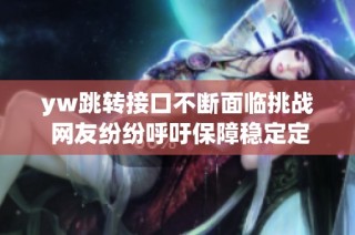 yw跳转接口不断面临挑战 网友纷纷呼吁保障稳定定位功能