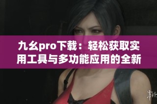 九幺pro下载：轻松获取实用工具与多功能应用的全新选择