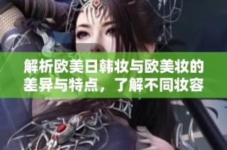 解析欧美日韩妆与欧美妆的差异与特点，了解不同妆容风格的魅力