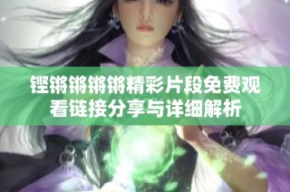铿锵锵锵锵精彩片段免费观看链接分享与详细解析