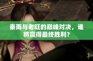 秦雨与老旺的巅峰对决，谁将赢得最终胜利？