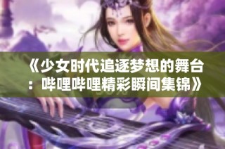 《少女时代追逐梦想的舞台：哔哩哔哩精彩瞬间集锦》