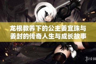 龙根教养下的公主姜宜珠与姜封的传奇人生与成长故事