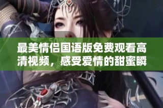最美情侣国语版免费观看高清视频，感受爱情的甜蜜瞬间