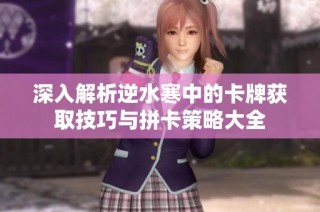 深入解析逆水寒中的卡牌获取技巧与拼卡策略大全