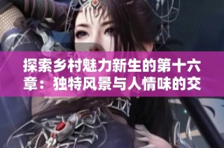 探索乡村魅力新生的第十六章：独特风景与人情味的交织揭秘