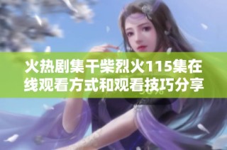 火热剧集干柴烈火115集在线观看方式和观看技巧分享