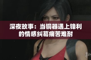 深夜故事：当铜器遇上锋利的情感纠葛痛苦难耐