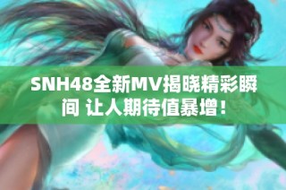 SNH48全新MV揭晓精彩瞬间 让人期待值暴增！