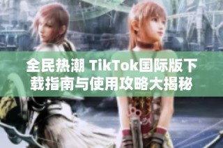 全民热潮 TikTok国际版下载指南与使用攻略大揭秘