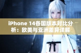 iPhone 14各国版本对比分析：欧美与亚洲差异详解