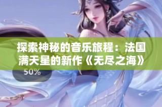 探索神秘的音乐旅程：法国满天星的新作《无尽之海》解析