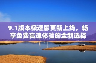 9.1版本极速版更新上线，畅享免费高速体验的全新选择