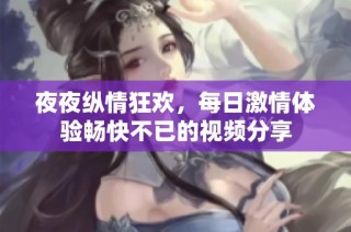 夜夜纵情狂欢，每日激情体验畅快不已的视频分享