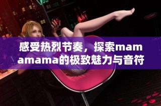 感受热烈节奏，探索mamamama的极致魅力与音符之美