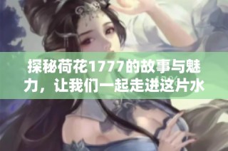 探秘荷花1777的故事与魅力，让我们一起走进这片水乡仙境
