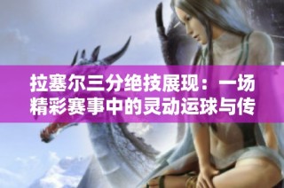 拉塞尔三分绝技展现：一场精彩赛事中的灵动运球与传球艺术