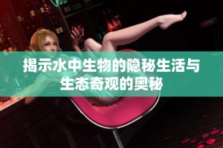 揭示水中生物的隐秘生活与生态奇观的奥秘