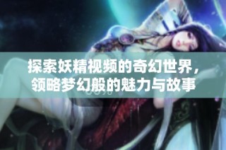 探索妖精视频的奇幻世界，领略梦幻般的魅力与故事