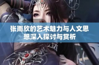 张雨欣的艺术魅力与人文思想深入探讨与赏析