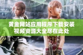 黄金网站应用程序下载安装视频资源大全尽在此处