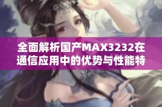 全面解析国产MAX3232在通信应用中的优势与性能特点