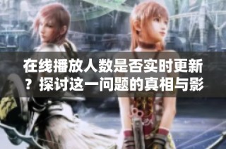 在线播放人数是否实时更新？探讨这一问题的真相与影响因素