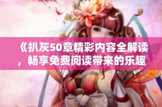 《扒灰50章精彩内容全解读，畅享免费阅读带来的乐趣》