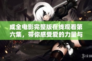 成全电影完整版在线观看第六集，带你感受爱的力量与成长