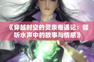 《穿越时空的灵泉奇遇记：倾听水声中的故事与情感》