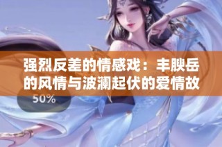 强烈反差的情感戏：丰腴岳的风情与波澜起伏的爱情故事